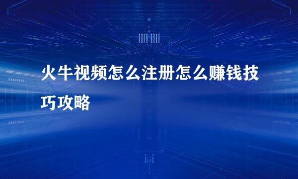 火牛视频怎么注册怎么赚钱技巧攻略