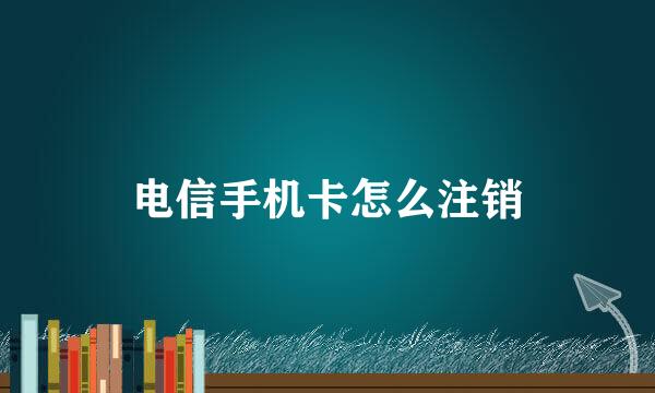 电信手机卡怎么注销