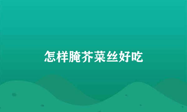 怎样腌芥菜丝好吃