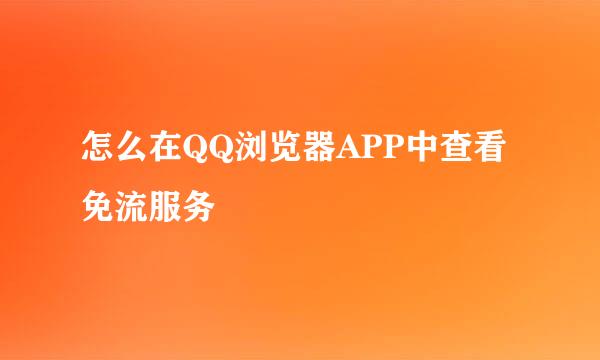 怎么在QQ浏览器APP中查看免流服务