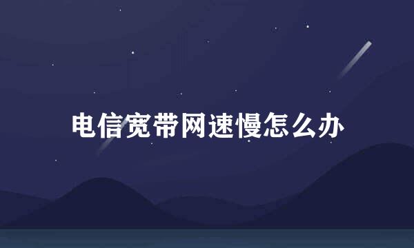 电信宽带网速慢怎么办