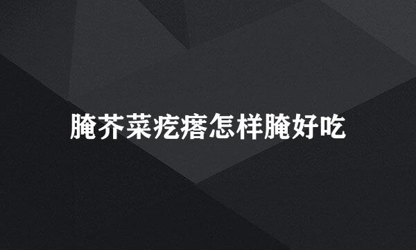 腌芥菜疙瘩怎样腌好吃