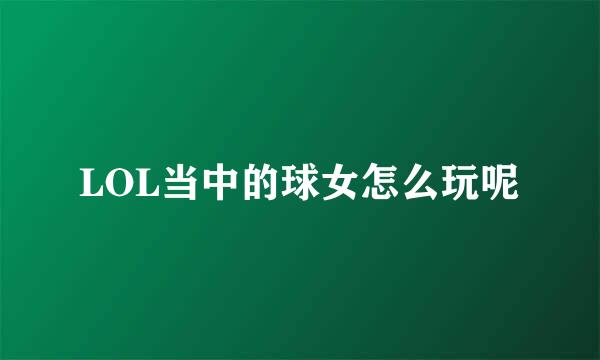 LOL当中的球女怎么玩呢