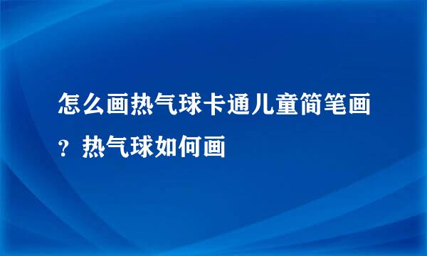 怎么画热气球卡通儿童简笔画？热气球如何画