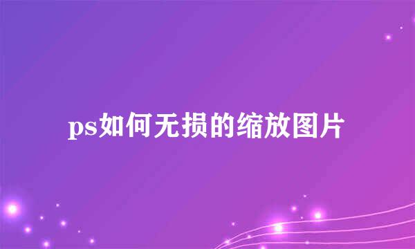 ps如何无损的缩放图片
