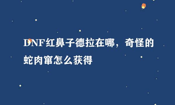 DNF红鼻子德拉在哪，奇怪的蛇肉窜怎么获得