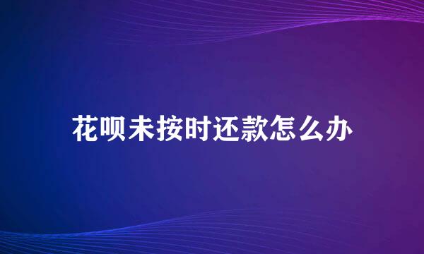 花呗未按时还款怎么办