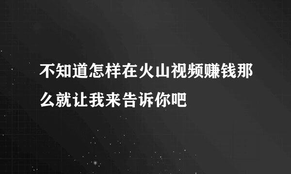 不知道怎样在火山视频赚钱那么就让我来告诉你吧
