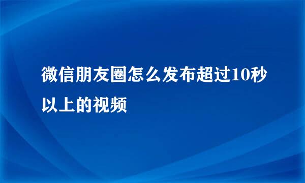 微信朋友圈怎么发布超过10秒以上的视频