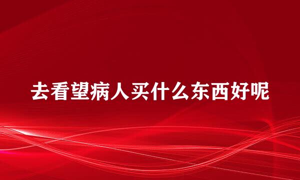 去看望病人买什么东西好呢