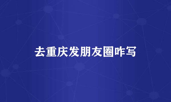 去重庆发朋友圈咋写
