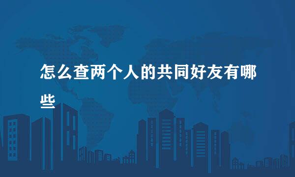 怎么查两个人的共同好友有哪些
