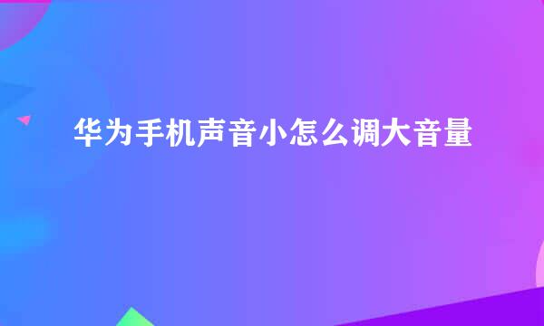 华为手机声音小怎么调大音量
