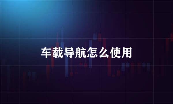 车载导航怎么使用