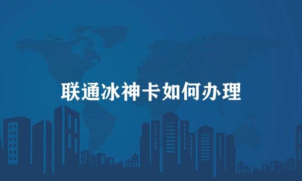 联通冰神卡如何办理