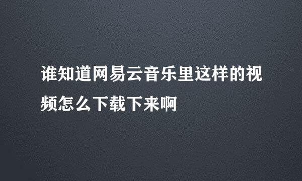 谁知道网易云音乐里这样的视频怎么下载下来啊