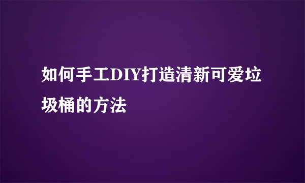 如何手工DIY打造清新可爱垃圾桶的方法