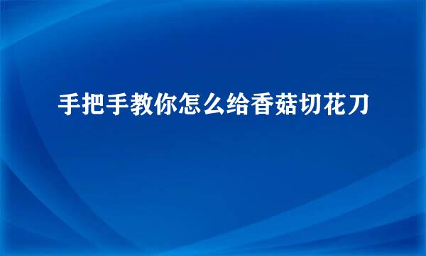 手把手教你怎么给香菇切花刀