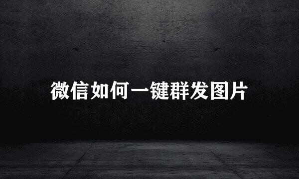 微信如何一键群发图片
