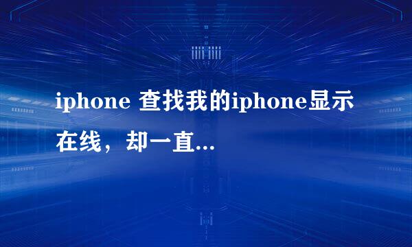 iphone 查找我的iphone显示在线，却一直显示几个小时前的旧位置  是什么情况