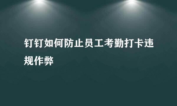 钉钉如何防止员工考勤打卡违规作弊