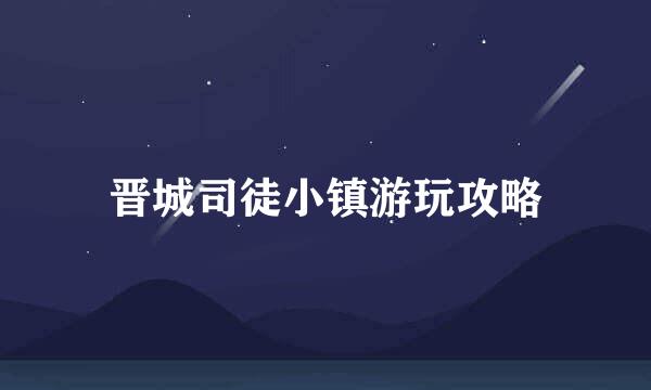 晋城司徒小镇游玩攻略