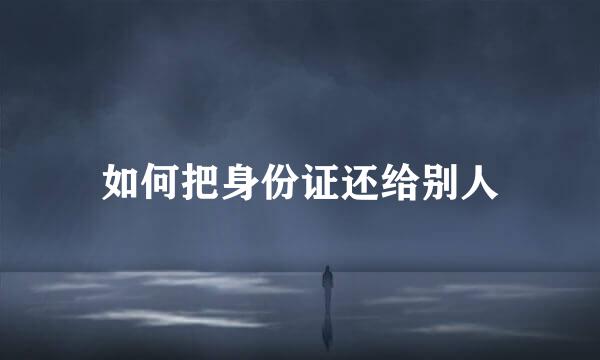 如何把身份证还给别人