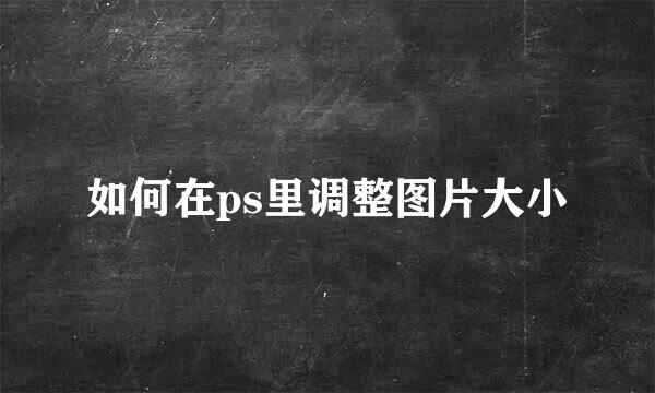 如何在ps里调整图片大小