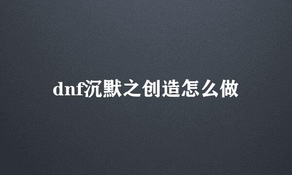 dnf沉默之创造怎么做