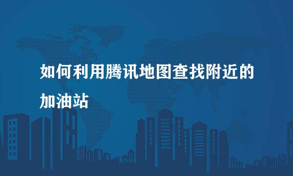 如何利用腾讯地图查找附近的加油站