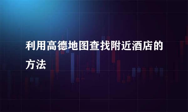 利用高德地图查找附近酒店的方法