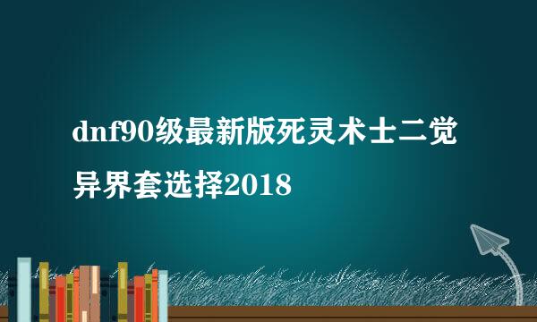 dnf90级最新版死灵术士二觉异界套选择2018