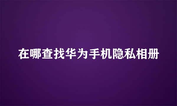 在哪查找华为手机隐私相册