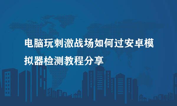 电脑玩刺激战场如何过安卓模拟器检测教程分享