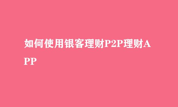 如何使用银客理财P2P理财APP