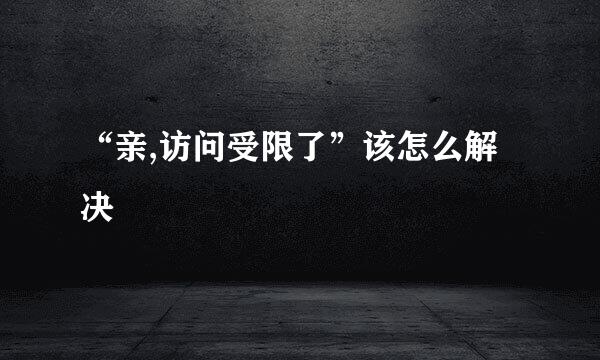 “亲,访问受限了”该怎么解决﻿