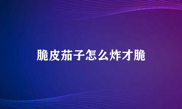 脆皮茄子怎么炸才脆