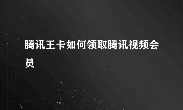 腾讯王卡如何领取腾讯视频会员