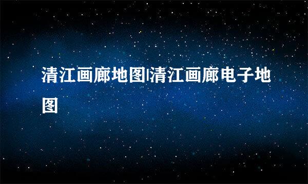 清江画廊地图|清江画廊电子地图