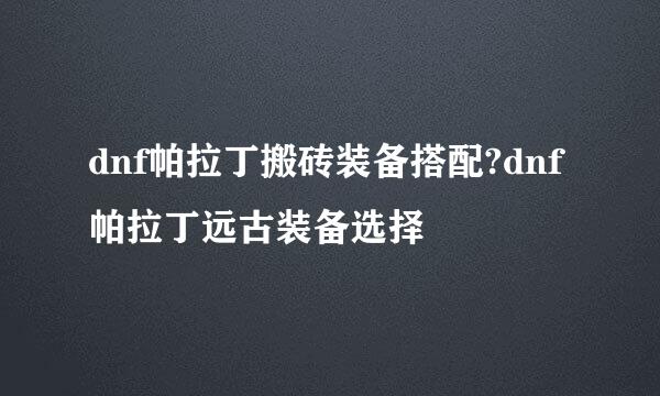 dnf帕拉丁搬砖装备搭配?dnf帕拉丁远古装备选择