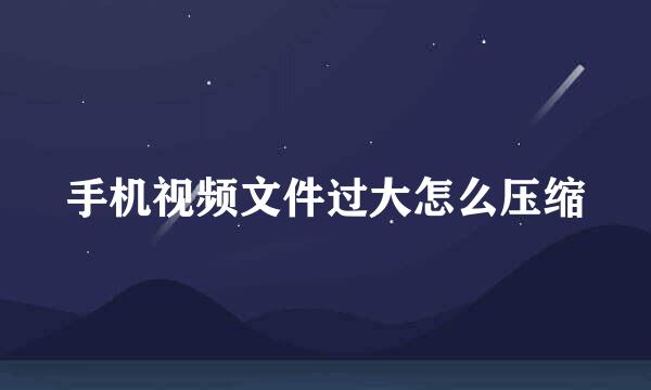 手机视频文件过大怎么压缩