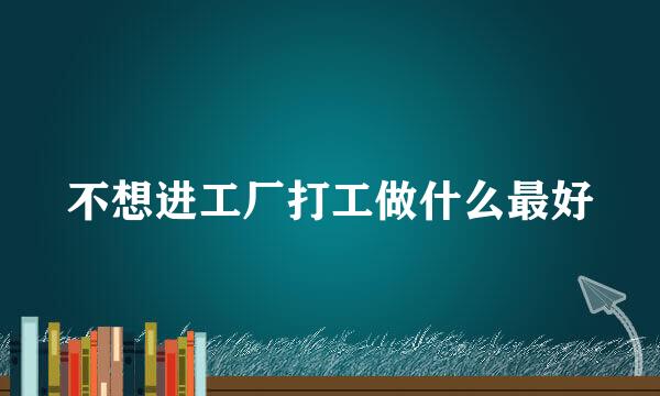不想进工厂打工做什么最好