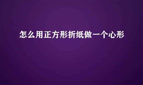 怎么用正方形折纸做一个心形