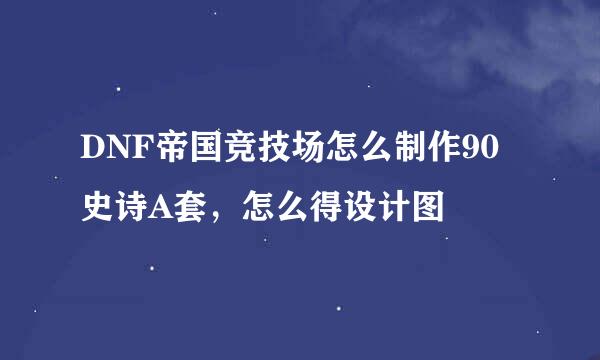 DNF帝国竞技场怎么制作90史诗A套，怎么得设计图