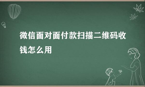 微信面对面付款扫描二维码收钱怎么用