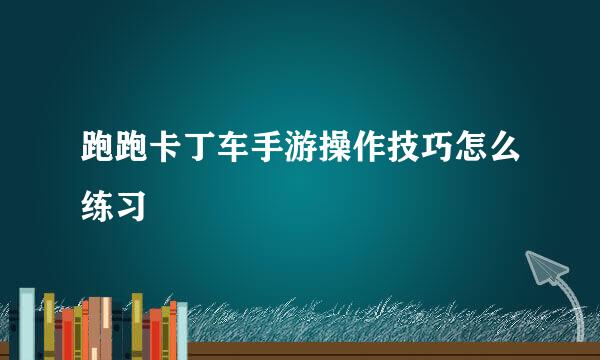 跑跑卡丁车手游操作技巧怎么练习