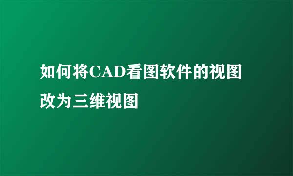 如何将CAD看图软件的视图改为三维视图