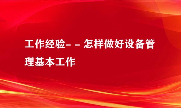 工作经验- - 怎样做好设备管理基本工作