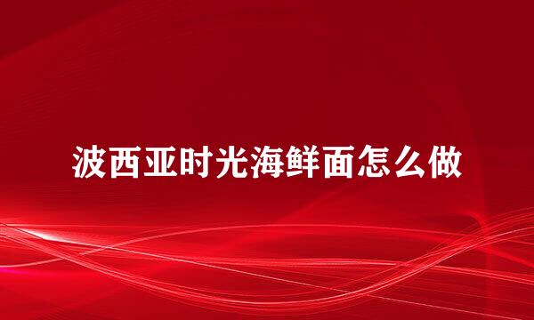波西亚时光海鲜面怎么做