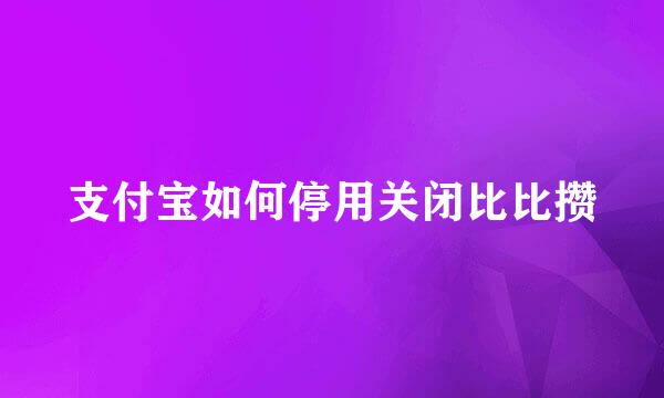 支付宝如何停用关闭比比攒